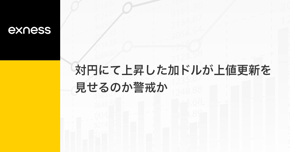 対円にて上昇した加ドルが上値更新を見せるのか警戒か